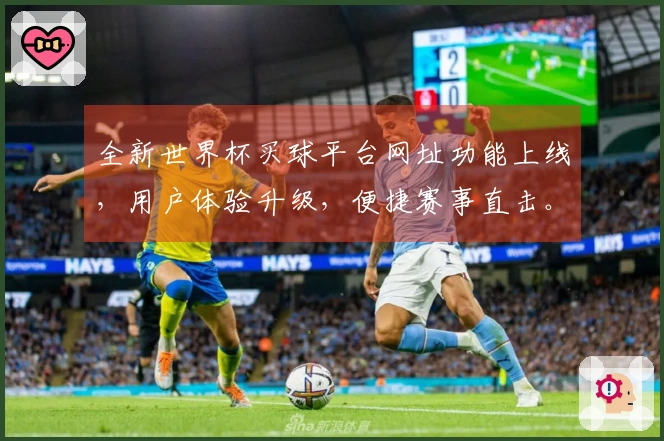 全新世界杯买球平台网址功能上线，用户体验升级，便捷赛事直击。