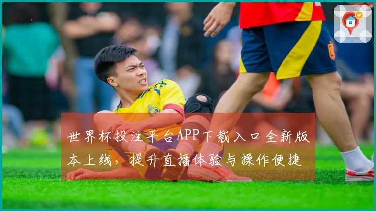 世界杯投注平台APP下载入口全新版本上线，提升直播体验与操作便捷性