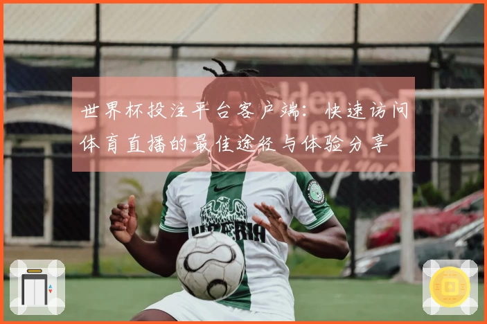 世界杯投注平台客户端：快速访问体育直播的最佳途径与体验分享