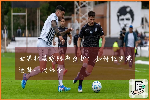 世界杯滚球赔率分析：如何把握赛场每一次机会