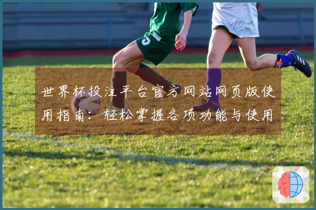 世界杯投注平台官方网站网页版使用指南：轻松掌握各项功能与使用技巧