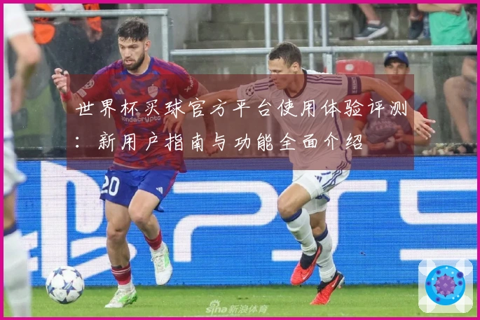 世界杯买球官方平台使用体验评测：新用户指南与功能全面介绍