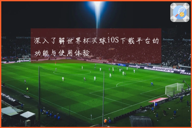 深入了解世界杯买球iOS下载平台的功能与使用体验