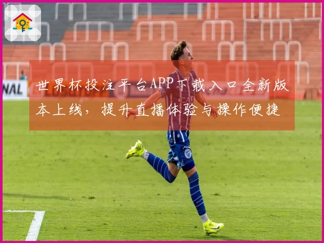 世界杯投注平台APP下载入口全新版本上线，提升直播体验与操作便捷性