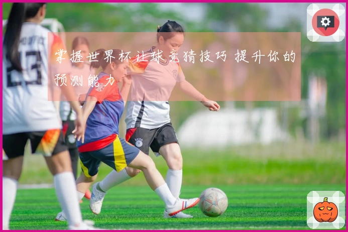 掌握世界杯让球竞猜技巧 提升你的预测能力