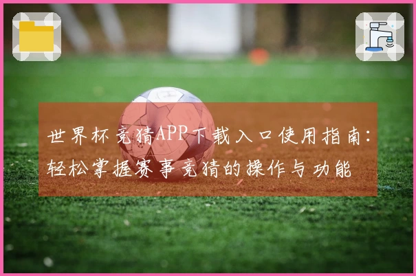 世界杯竞猜APP下载入口使用指南：轻松掌握赛事竞猜的操作与功能