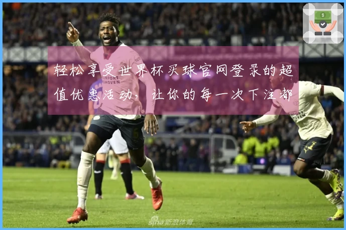 轻松享受世界杯买球官网登录的超值优惠活动，让你的每一次下注都更具乐趣！