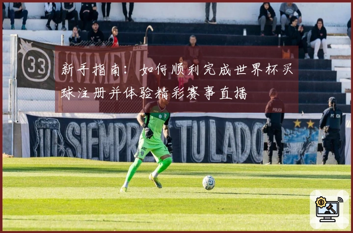 新手指南：如何顺利完成世界杯买球注册并体验精彩赛事直播