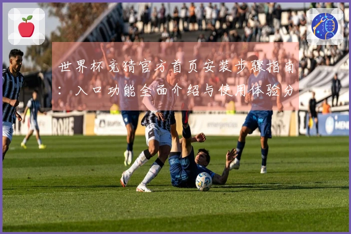 世界杯竞猜官方首页安装步骤指南：入口功能全面介绍与使用体验分享