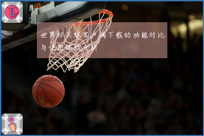 世界杯买球客户端下载的功能对比与使用体验分析