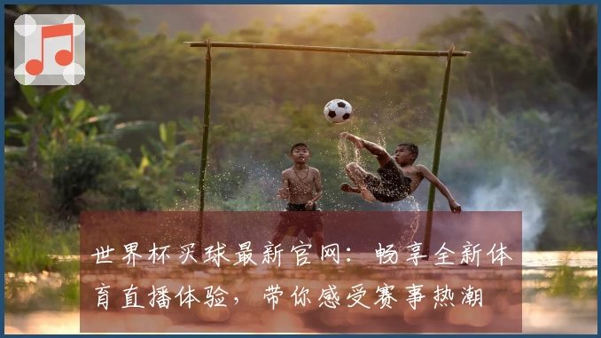 世界杯买球最新官网：畅享全新体育直播体验，带你感受赛事热潮