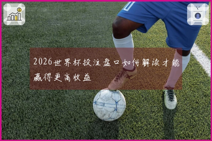 2026世界杯投注盘口如何解读才能赢得更高收益