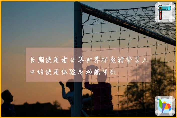 长期使用者分享世界杯竞猜登录入口的使用体验与功能评测