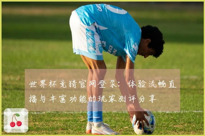 世界杯竞猜官网登录：体验流畅直播与丰富功能的玩家测评分享