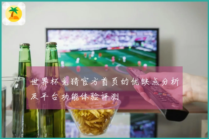 世界杯竞猜官方首页的优缺点分析及平台功能体验评测
