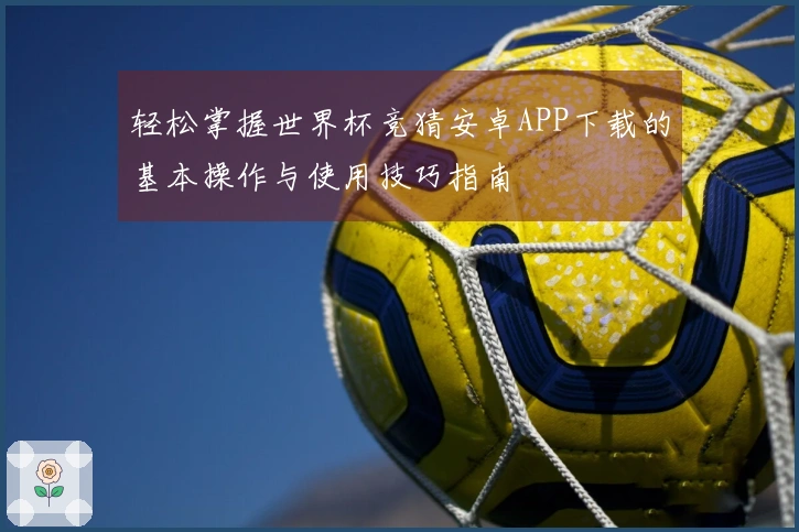 轻松掌握世界杯竞猜安卓APP下载的基本操作与使用技巧指南