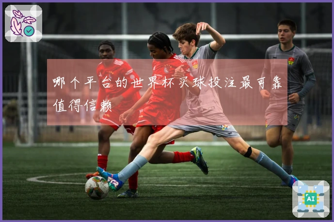 哪个平台的世界杯买球投注最可靠值得信赖