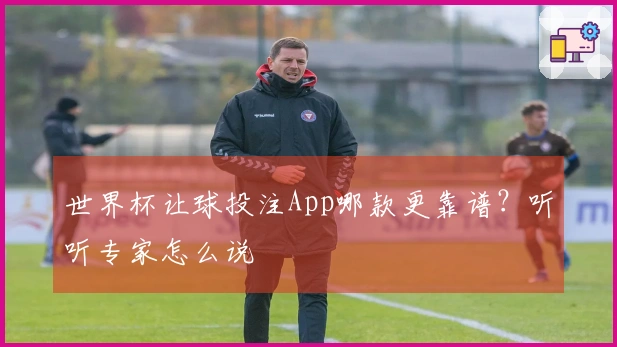 世界杯让球投注App哪款更靠谱？听听专家怎么说