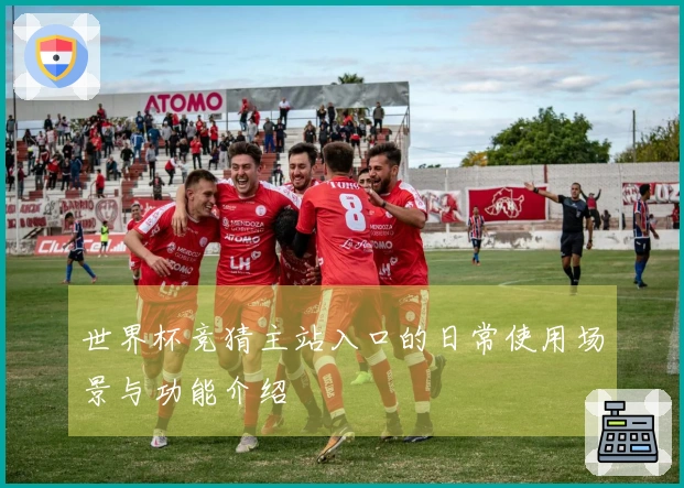 世界杯竞猜主站入口的日常使用场景与功能介绍