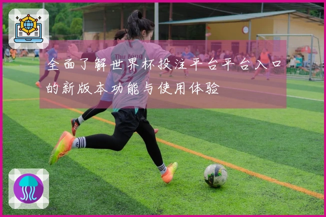 全面了解世界杯投注平台平台入口的新版本功能与使用体验