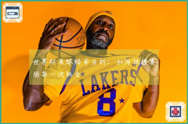 世界杯滚球赔率分析：如何把握赛场每一次机会