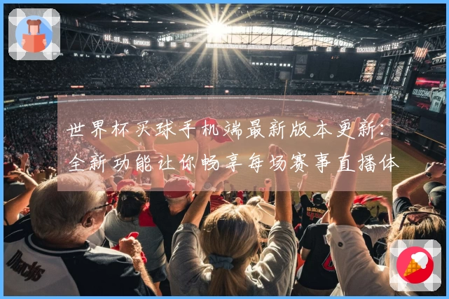世界杯买球手机端最新版本更新：全新功能让你畅享每场赛事直播体验